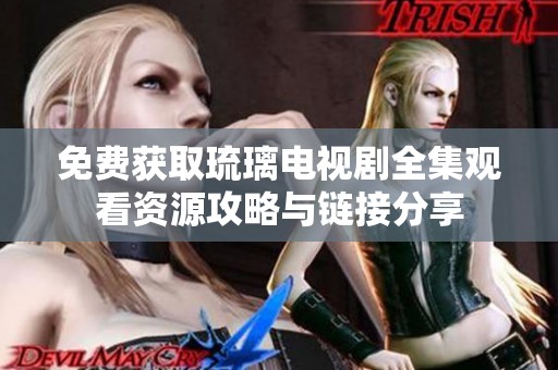免费获取琉璃电视剧全集观看资源攻略与链接分享