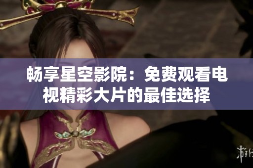 畅享星空影院：免费观看电视精彩大片的最佳选择