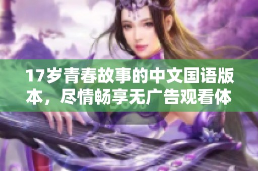 17岁青春故事的中文国语版本，尽情畅享无广告观看体验