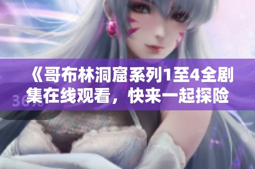 《哥布林洞窟系列1至4全剧集在线观看，快来一起探险吧》