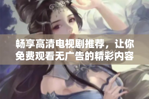 畅享高清电视剧推荐，让你免费观看无广告的精彩内容