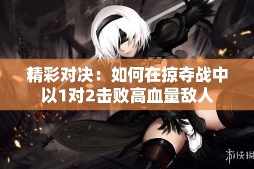精彩对决：如何在掠夺战中以1对2击败高血量敌人