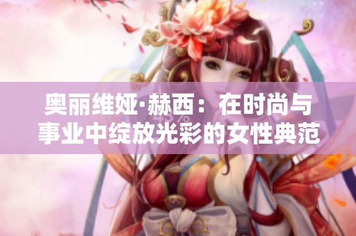 奥丽维娅·赫西：在时尚与事业中绽放光彩的女性典范