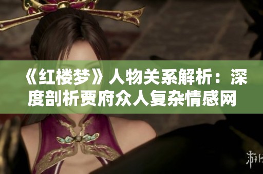 《红楼梦》人物关系解析：深度剖析贾府众人复杂情感网