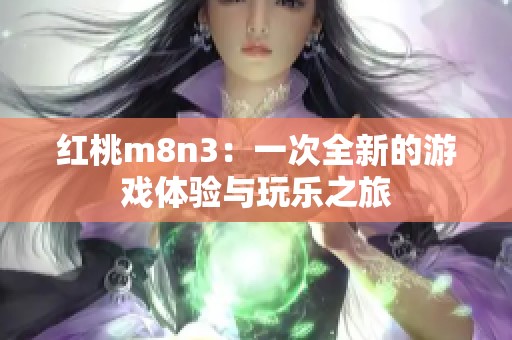 红桃m8n3：一次全新的游戏体验与玩乐之旅