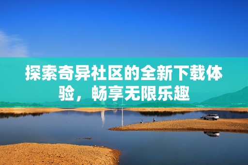 探索奇异社区的全新下载体验，畅享无限乐趣