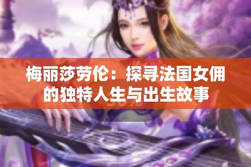 梅丽莎劳伦：探寻法国女佣的独特人生与出生故事