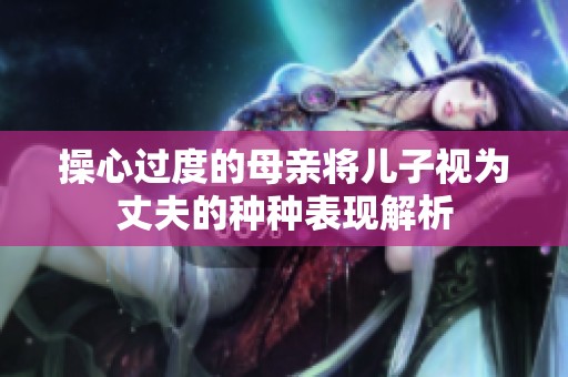 操心过度的母亲将儿子视为丈夫的种种表现解析