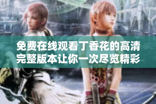 免费在线观看丁香花的高清完整版本让你一次尽览精彩内容