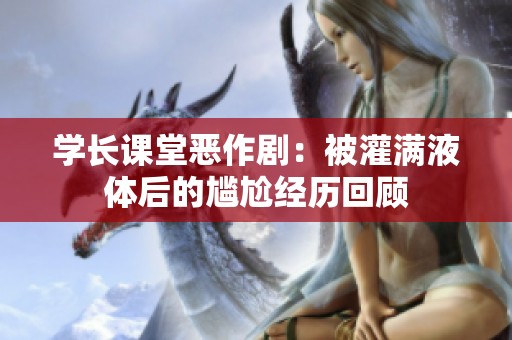 学长课堂恶作剧：被灌满液体后的尴尬经历回顾