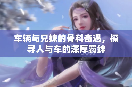 车辆与兄妹的骨科奇遇，探寻人与车的深厚羁绊