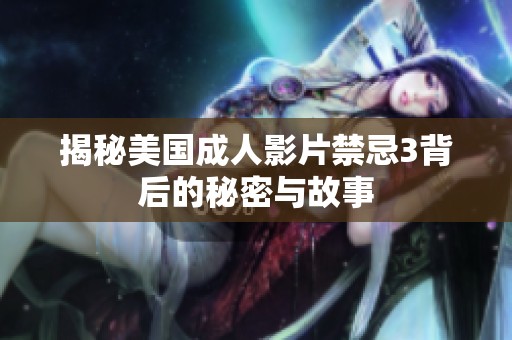 揭秘美国成人影片禁忌3背后的秘密与故事