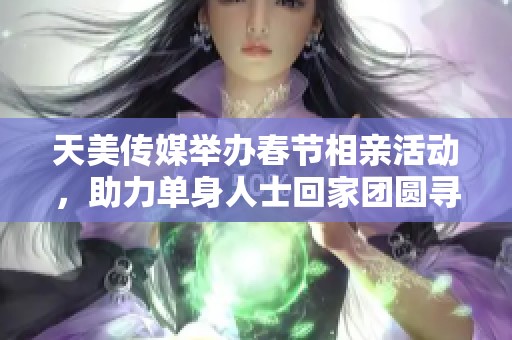 天美传媒举办春节相亲活动，助力单身人士回家团圆寻缘