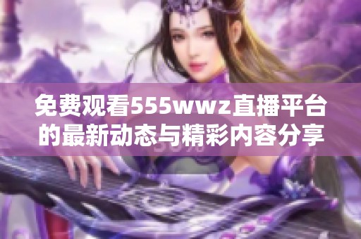 免费观看555wwz直播平台的最新动态与精彩内容分享