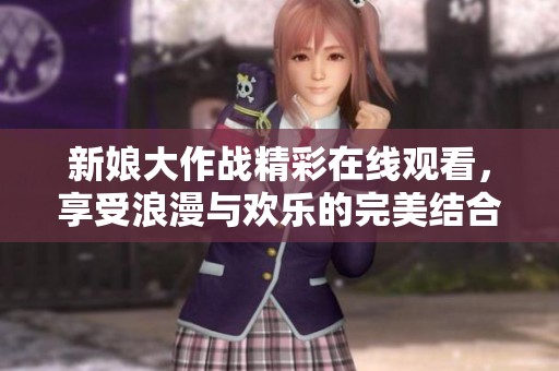 新娘大作战精彩在线观看，享受浪漫与欢乐的完美结合