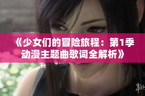 《少女们的冒险旅程：第1季动漫主题曲歌词全解析》