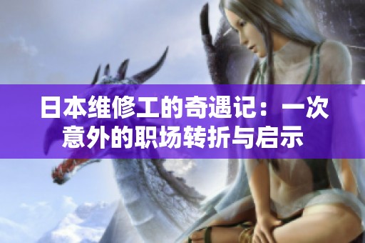 日本维修工的奇遇记：一次意外的职场转折与启示