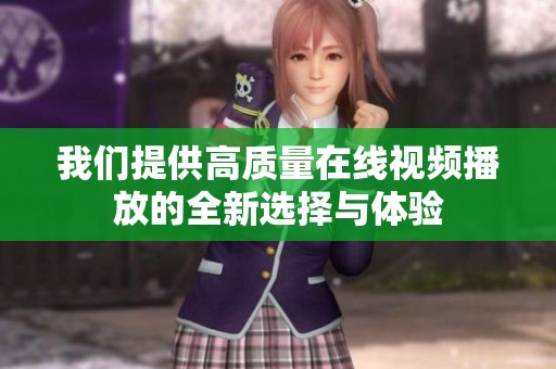 我们提供高质量在线视频播放的全新选择与体验