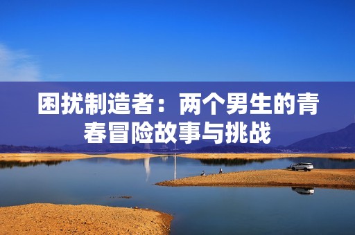 困扰制造者：两个男生的青春冒险故事与挑战