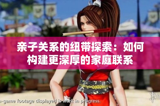 亲子关系的纽带探索：如何构建更深厚的家庭联系