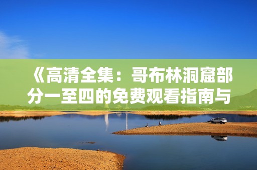 《高清全集：哥布林洞窟部分一至四的免费观看指南与资源》