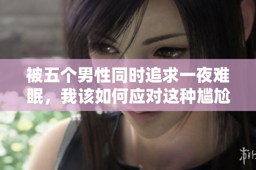 被五个男性同时追求一夜难眠，我该如何应对这种尴尬局面