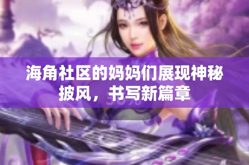 海角社区的妈妈们展现神秘披风，书写新篇章