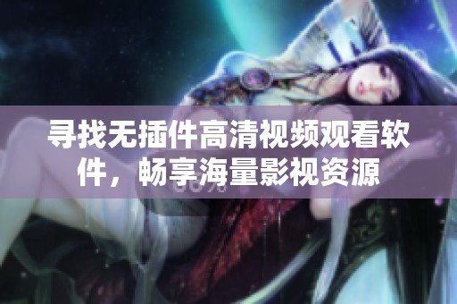 寻找无插件高清视频观看软件，畅享海量影视资源