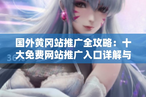 国外黄冈站推广全攻略：十大免费网站推广入口详解与分享