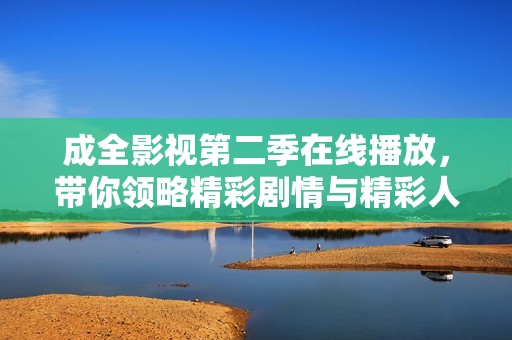 成全影视第二季在线播放，带你领略精彩剧情与精彩人生