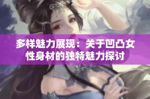 多样魅力展现：关于凹凸女性身材的独特魅力探讨