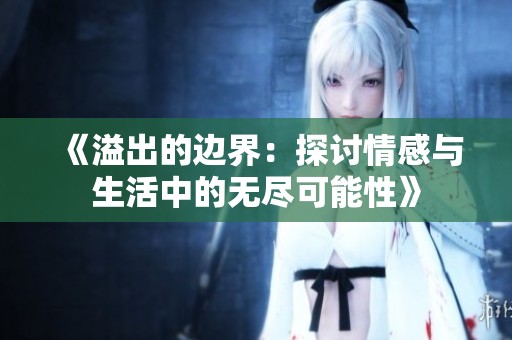 《溢出的边界：探讨情感与生活中的无尽可能性》