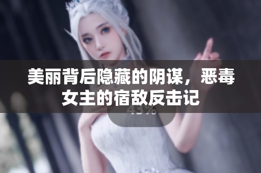 美丽背后隐藏的阴谋，恶毒女主的宿敌反击记