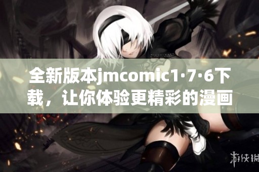 全新版本jmcomic1·7·6下载，让你体验更精彩的漫画世界