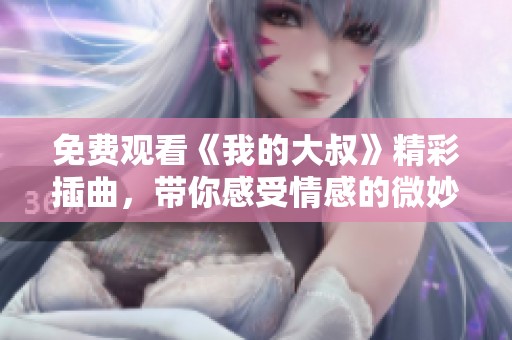 免费观看《我的大叔》精彩插曲，带你感受情感的微妙瞬间