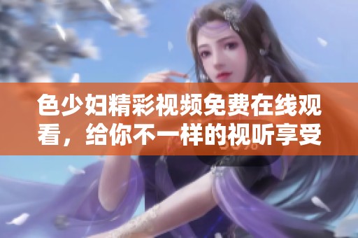 色少妇精彩视频免费在线观看，给你不一样的视听享受