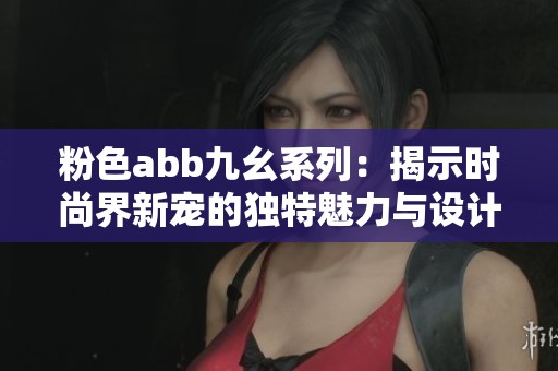 粉色abb九幺系列：揭示时尚界新宠的独特魅力与设计风格