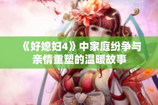 《好媳妇4》中家庭纷争与亲情重塑的温暖故事