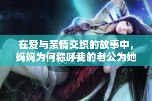 在爱与亲情交织的故事中，妈妈为何称呼我的老公为她的名字