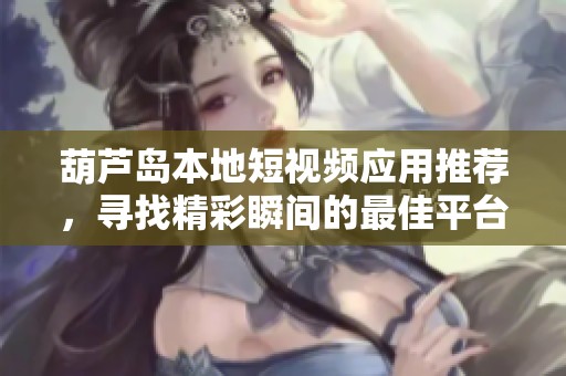 葫芦岛本地短视频应用推荐，寻找精彩瞬间的最佳平台