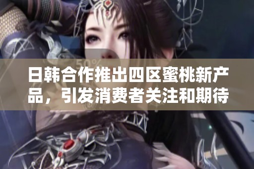 日韩合作推出四区蜜桃新产品，引发消费者关注和期待