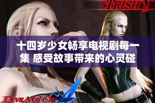 十四岁少女畅享电视剧每一集 感受故事带来的心灵碰撞