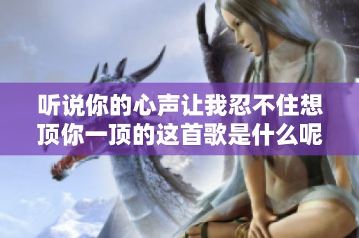 听说你的心声让我忍不住想顶你一顶的这首歌是什么呢