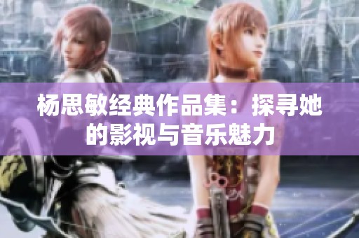杨思敏经典作品集：探寻她的影视与音乐魅力