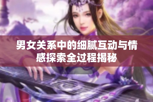 男女关系中的细腻互动与情感探索全过程揭秘