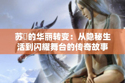 苏玥的华丽转变：从隐秘生活到闪耀舞台的传奇故事