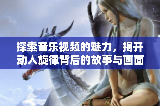 探索音乐视频的魅力，揭开动人旋律背后的故事与画面