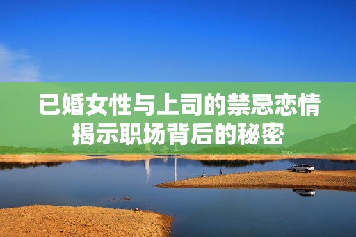 已婚女性与上司的禁忌恋情揭示职场背后的秘密