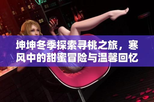坤坤冬季探索寻桃之旅，寒风中的甜蜜冒险与温馨回忆