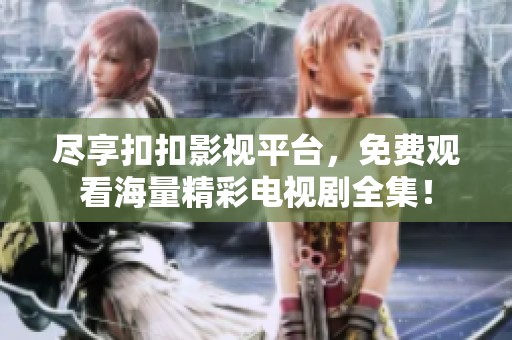 尽享扣扣影视平台，免费观看海量精彩电视剧全集！